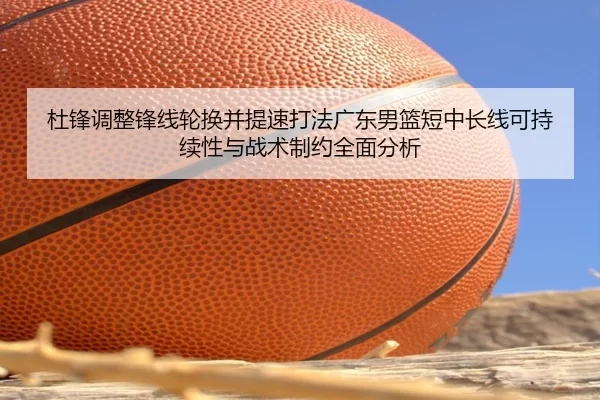 杜锋调整锋线轮换并提速打法广东男篮短中长线可持续性与战术制约全面分析