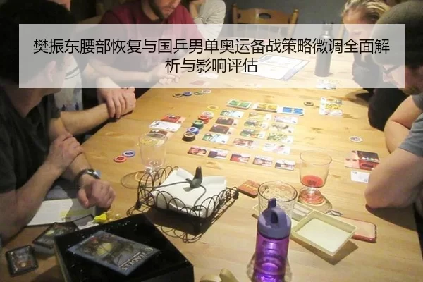 樊振东腰部恢复与国乒男单奥运备战策略微调全面解析与影响评估