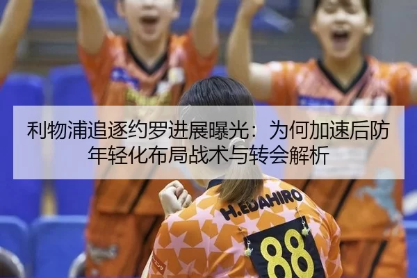 利物浦追逐约罗进展曝光：为何加速后防年轻化布局战术与转会解析