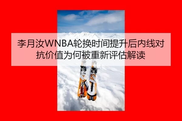 李月汝WNBA轮换时间提升后内线对抗价值为何被重新评估解读