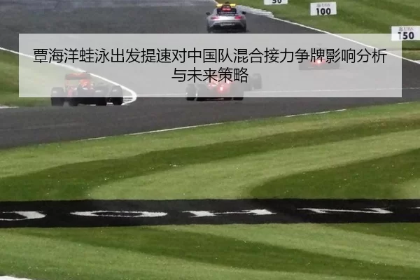 覃海洋蛙泳出发提速对中国队混合接力争牌影响分析与未来策略