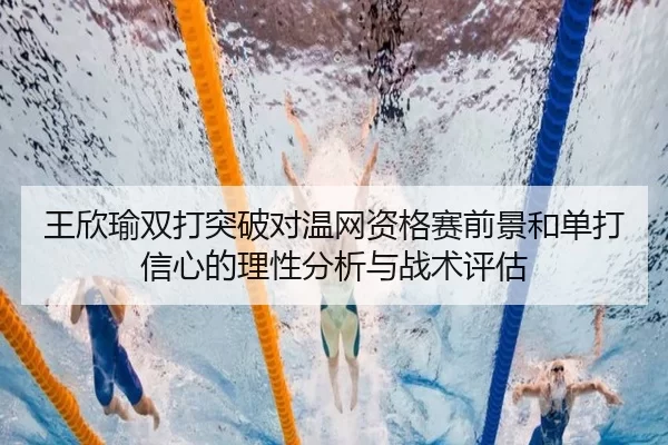 王欣瑜双打突破对温网资格赛前景和单打信心的理性分析与战术评估