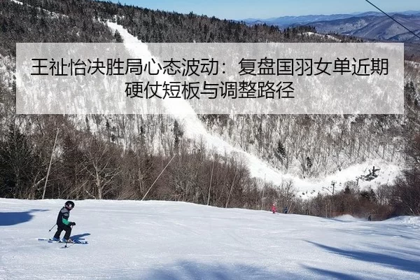 王祉怡决胜局心态波动：复盘国羽女单近期硬仗短板与调整路径