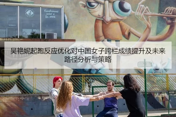 吴艳妮起跑反应优化对中国女子跨栏成绩提升及未来路径分析与策略