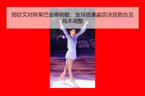郑钦文对阵莱巴金娜前瞻：发球质量能否决定胜负及战术调整